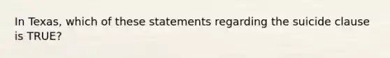 In Texas, which of these statements regarding the suicide clause is TRUE?