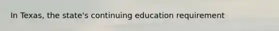 In Texas, the state's continuing education requirement