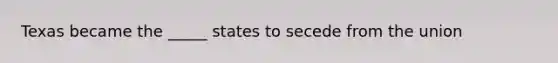 Texas became the _____ states to secede from the union