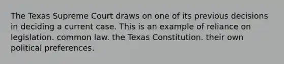 The Texas Supreme Court draws on one of its previous decisions in deciding a current case. This is an example of reliance on legislation. common law. the Texas Constitution. their own political preferences.