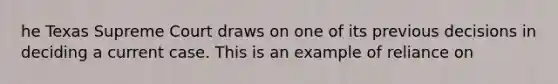 he Texas Supreme Court draws on one of its previous decisions in deciding a current case. This is an example of reliance on