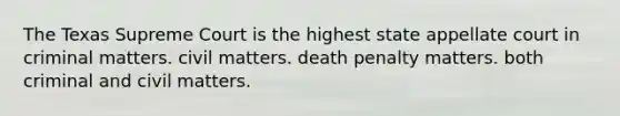 The Texas Supreme Court is the highest state appellate court in criminal matters. civil matters. death penalty matters. both criminal and civil matters.