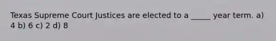 Texas Supreme Court Justices are elected to a _____ year term. a) 4 b) 6 c) 2 d) 8