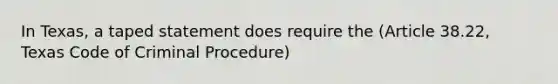 In Texas, a taped statement does require the (Article 38.22, Texas Code of Criminal Procedure)