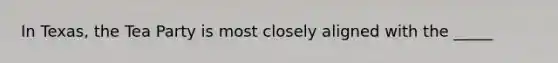 In Texas, the Tea Party is most closely aligned with the _____