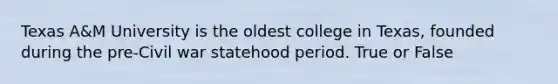 Texas A&M University is the oldest college in Texas, founded during the pre-Civil war statehood period. True or False