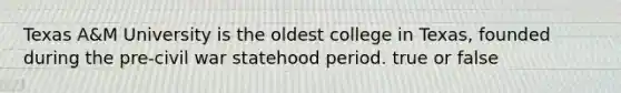 Texas A&M University is the oldest college in Texas, founded during the pre-civil war statehood period. true or false