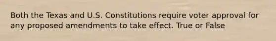 Both the Texas and U.S. Constitutions require voter approval for any proposed amendments to take effect. True or False