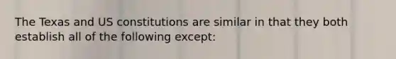 The Texas and US constitutions are similar in that they both establish all of the following except: