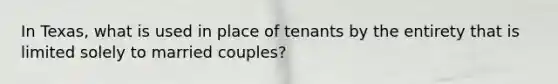 In Texas, what is used in place of tenants by the entirety that is limited solely to married couples?