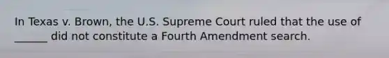 In Texas v. Brown, the U.S. Supreme Court ruled that the use of ______ did not constitute a Fourth Amendment search.