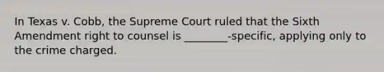 In Texas v. Cobb, the Supreme Court ruled that the Sixth Amendment right to counsel is ________-specific, applying only to the crime charged.