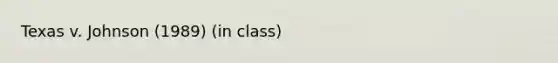 Texas v. Johnson (1989) (in class)