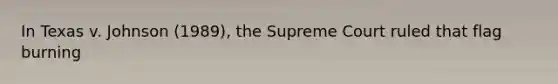 In Texas v. Johnson (1989), the Supreme Court ruled that flag burning