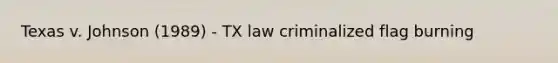 Texas v. Johnson (1989) - TX law criminalized flag burning