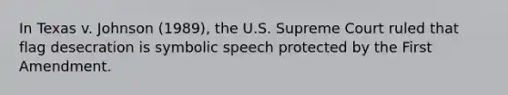 In Texas v. Johnson (1989), the U.S. Supreme Court ruled that flag desecration is symbolic speech protected by the First Amendment.