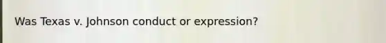 Was Texas v. Johnson conduct or expression?