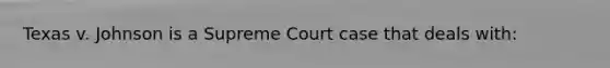 Texas v. Johnson is a Supreme Court case that deals with: