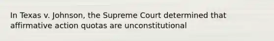 In Texas v. Johnson, the Supreme Court determined that affirmative action quotas are unconstitutional