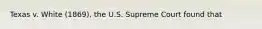 Texas v. White (1869), the U.S. Supreme Court found that