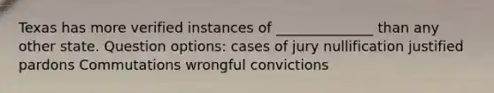 Texas has more verified instances of ______________ than any other state. Question options: cases of jury nullification justified pardons Commutations wrongful convictions