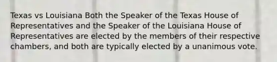 Texas vs Louisiana Both the Speaker of the Texas House of Representatives and the Speaker of the Louisiana House of Representatives are elected by the members of their respective chambers, and both are typically elected by a unanimous vote.