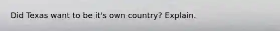 Did Texas want to be it's own country? Explain.