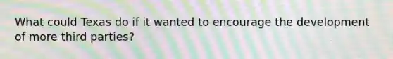 What could Texas do if it wanted to encourage the development of more third parties?