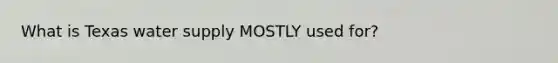 What is Texas water supply MOSTLY used for?