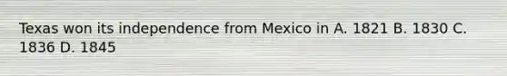 Texas won its independence from Mexico in A. 1821 B. 1830 C. 1836 D. 1845