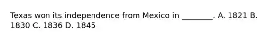 Texas won its independence from Mexico in ________. A. 1821 B. 1830 C. 1836 D. 1845