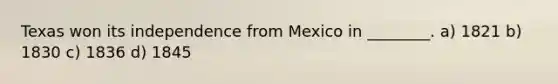 Texas won its independence from Mexico in ________. a) 1821 b) 1830 c) 1836 d) 1845