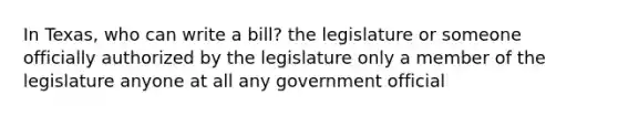 In Texas, who can write a bill? the legislature or someone officially authorized by the legislature only a member of the legislature anyone at all any government official