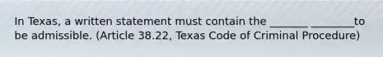 In Texas, a written statement must contain the _______ ________to be admissible. (Article 38.22, Texas Code of Criminal Procedure)