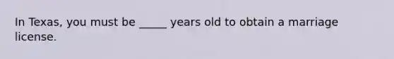 In Texas, you must be _____ years old to obtain a marriage license.