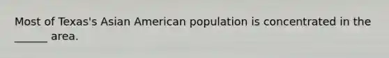 Most of Texas's Asian American population is concentrated in the ______ area.