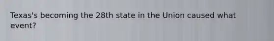 Texas's becoming the 28th state in the Union caused what event?