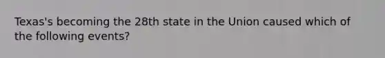 Texas's becoming the 28th state in the Union caused which of the following events?