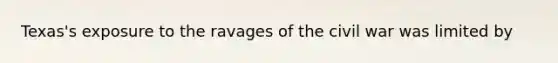 Texas's exposure to the ravages of the civil war was limited by
