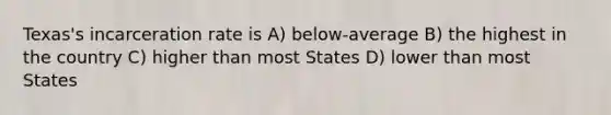 Texas's incarceration rate is A) below-average B) the highest in the country C) higher than most States D) lower than most States