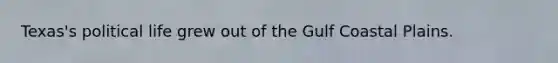 Texas's political life grew out of the Gulf Coastal Plains.