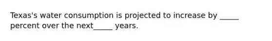 Texas's water consumption is projected to increase by _____ percent over the next_____ years.