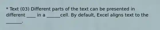 * Text (03) Different parts of the text can be presented in different ____ in a ______cell. By default, Excel aligns text to the _______.