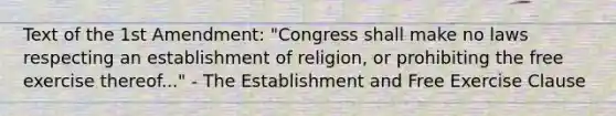 Text of the 1st Amendment: "Congress shall make no laws respecting an establishment of religion, or prohibiting the free exercise thereof..." - The Establishment and Free Exercise Clause