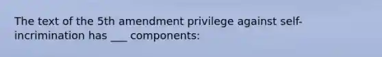 The text of the 5th amendment privilege against self-incrimination has ___ components: