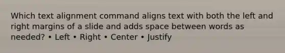 Which text alignment command aligns text with both the left and right margins of a slide and adds space between words as needed? • Left • Right • Center • Justify