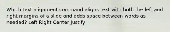 Which text alignment command aligns text with both the left and right margins of a slide and adds space between words as needed? Left Right Center Justify