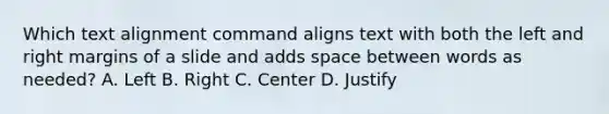 Which text alignment command aligns text with both the left and right margins of a slide and adds space between words as needed? A. Left B. Right C. Center D. Justify