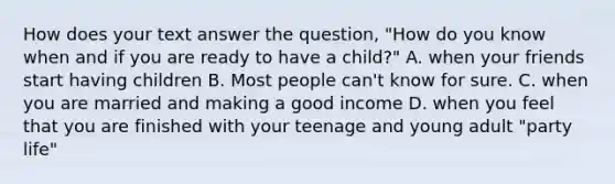 How does your text answer the question, "How do you know when and if you are ready to have a child?" A. when your friends start having children B. Most people can't know for sure. C. when you are married and making a good income D. when you feel that you are finished with your teenage and young adult "party life"