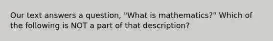 Our text answers a question, "What is mathematics?" Which of the following is NOT a part of that description?